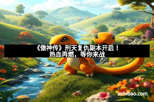 《傲神传》刑天复仇副本开启!热血再燃,等你来战 《傲神传》刑天复仇副本开启!热血再燃,等你来战