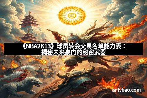 《NBA2K13》球员转会交易名单能力表:揭秘未来豪门的秘密武器 《NBA2K13》球员转会交易名单能力表:揭秘未来豪门的秘密武器